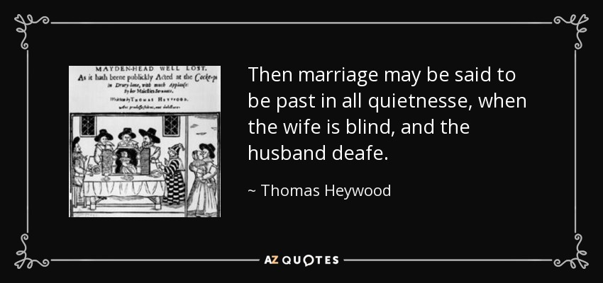 Then marriage may be said to be past in all quietnesse, when the wife is blind, and the husband deafe. - Thomas Heywood