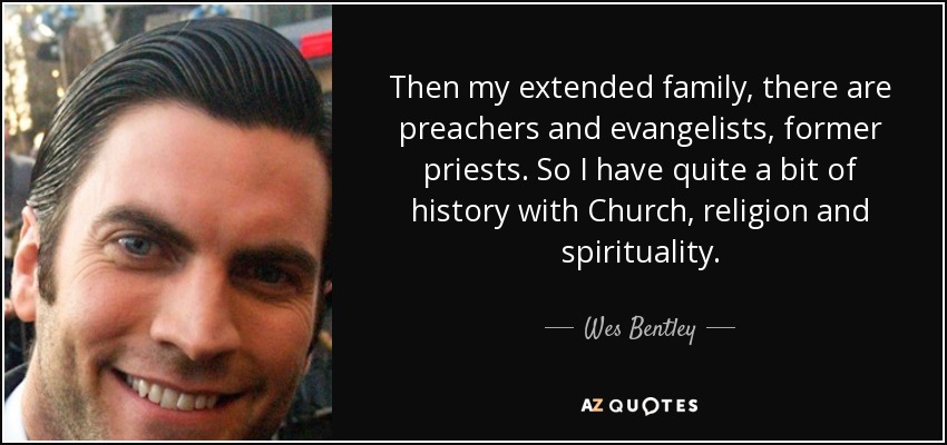 Then my extended family, there are preachers and evangelists, former priests. So I have quite a bit of history with Church, religion and spirituality. - Wes Bentley