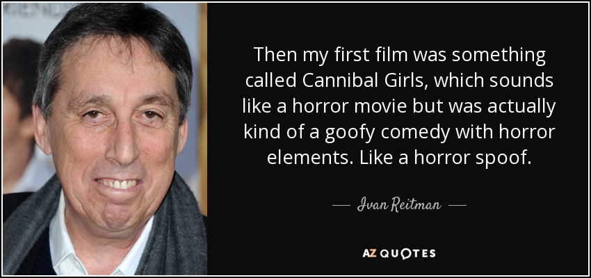 Then my first film was something called Cannibal Girls, which sounds like a horror movie but was actually kind of a goofy comedy with horror elements. Like a horror spoof. - Ivan Reitman