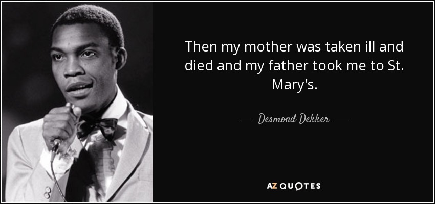 Then my mother was taken ill and died and my father took me to St. Mary's. - Desmond Dekker