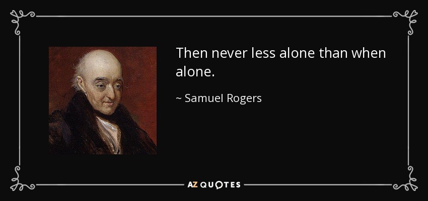 Then never less alone than when alone. - Samuel Rogers