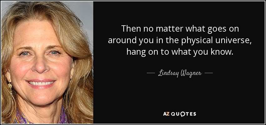 Then no matter what goes on around you in the physical universe, hang on to what you know. - Lindsay Wagner