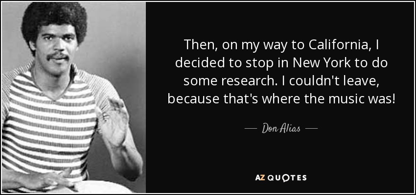 Then, on my way to California, I decided to stop in New York to do some research. I couldn't leave, because that's where the music was! - Don Alias