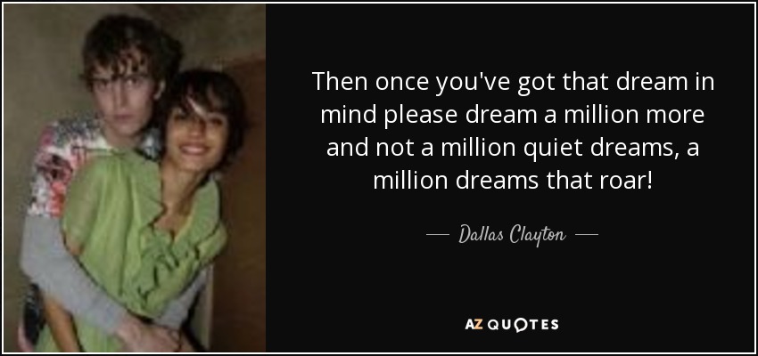 Then once you've got that dream in mind please dream a million more and not a million quiet dreams, a million dreams that roar! - Dallas Clayton