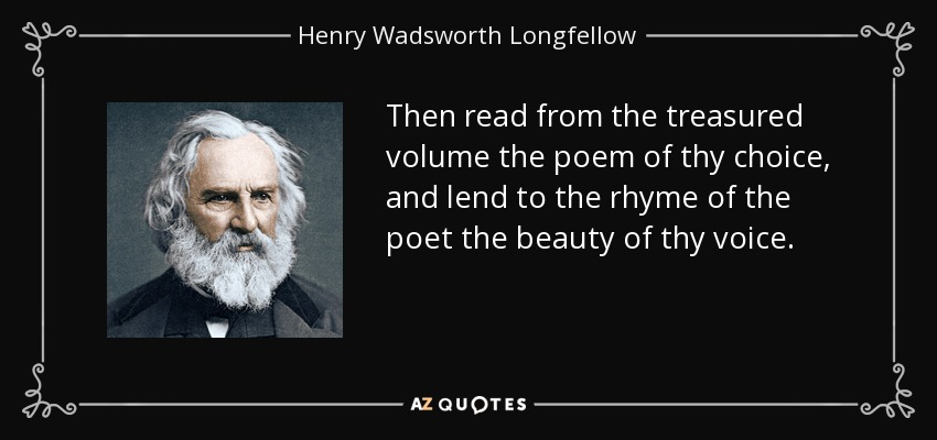 Then read from the treasured volume the poem of thy choice, and lend to the rhyme of the poet the beauty of thy voice. - Henry Wadsworth Longfellow