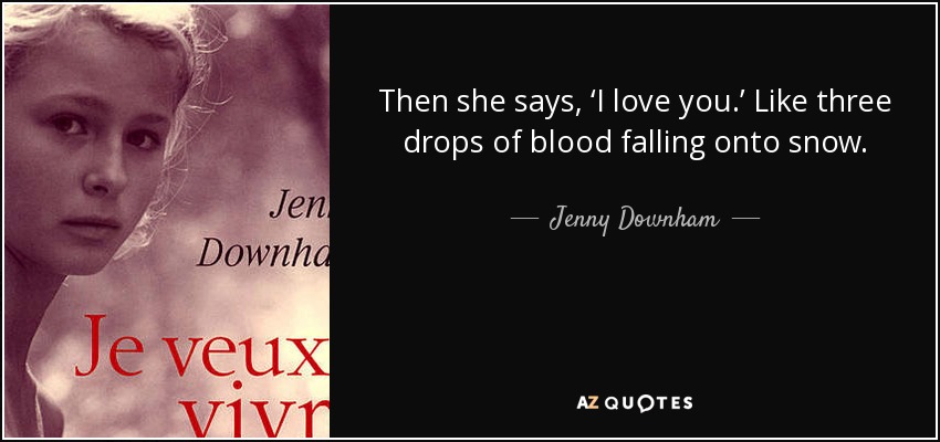 Then she says, ‘I love you.’ Like three drops of blood falling onto snow. - Jenny Downham