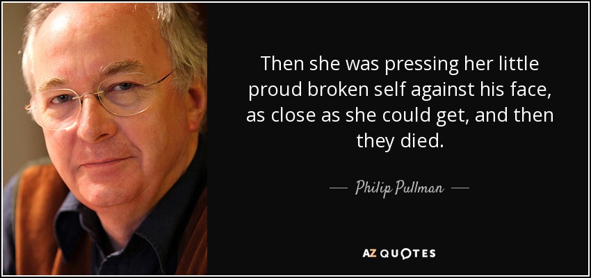 Then she was pressing her little proud broken self against his face, as close as she could get, and then they died. - Philip Pullman