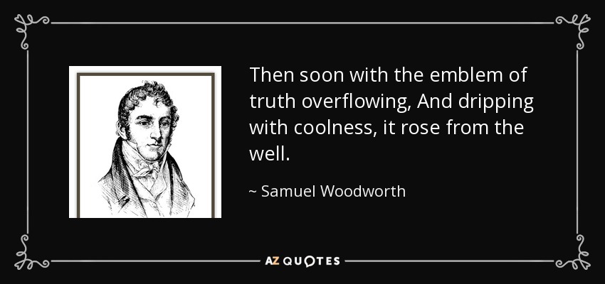 Then soon with the emblem of truth overflowing, And dripping with coolness, it rose from the well. - Samuel Woodworth