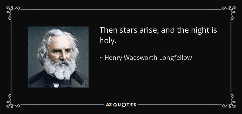 Then stars arise, and the night is holy. - Henry Wadsworth Longfellow