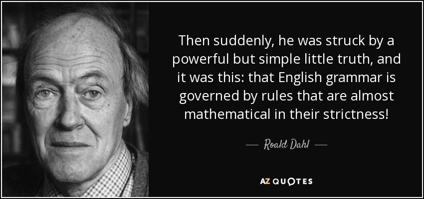Then suddenly, he was struck by a powerful but simple little truth, and it was this: that English grammar is governed by rules that are almost mathematical in their strictness! - Roald Dahl