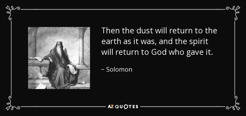 Then the dust will return to the earth as it was, and the spirit will return to God who gave it. - Solomon