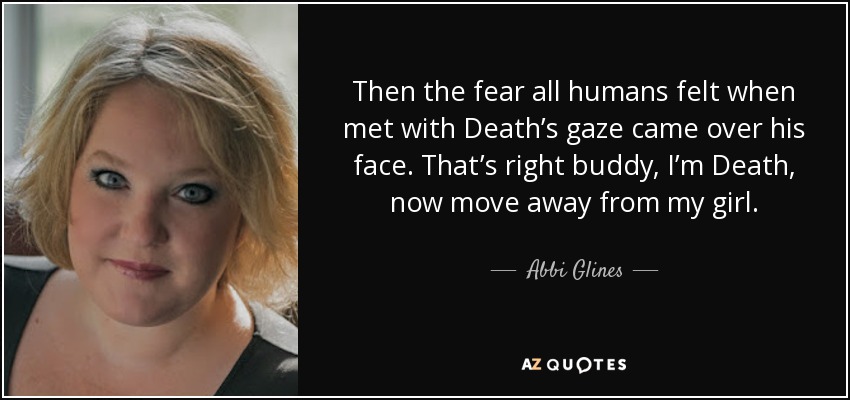 Then the fear all humans felt when met with Death’s gaze came over his face. That’s right buddy, I’m Death, now move away from my girl. - Abbi Glines