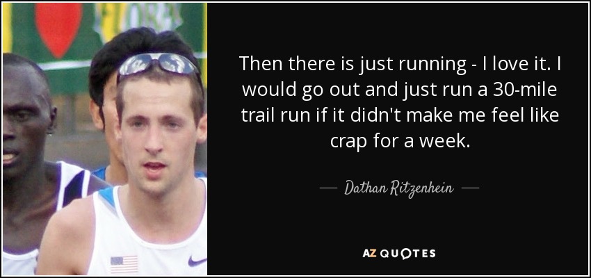 Then there is just running - I love it. I would go out and just run a 30-mile trail run if it didn't make me feel like crap for a week. - Dathan Ritzenhein