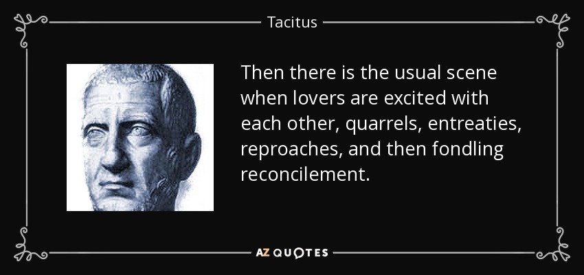 Then there is the usual scene when lovers are excited with each other, quarrels, entreaties, reproaches, and then fondling reconcilement. - Tacitus