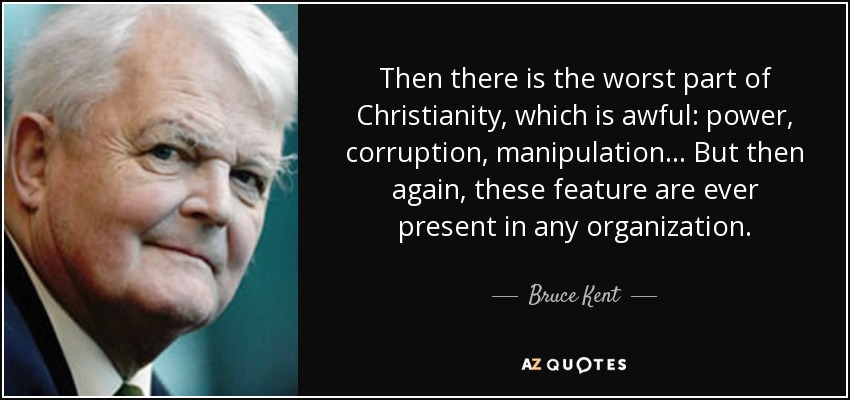 Then there is the worst part of Christianity, which is awful: power, corruption, manipulation... But then again, these feature are ever present in any organization. - Bruce Kent