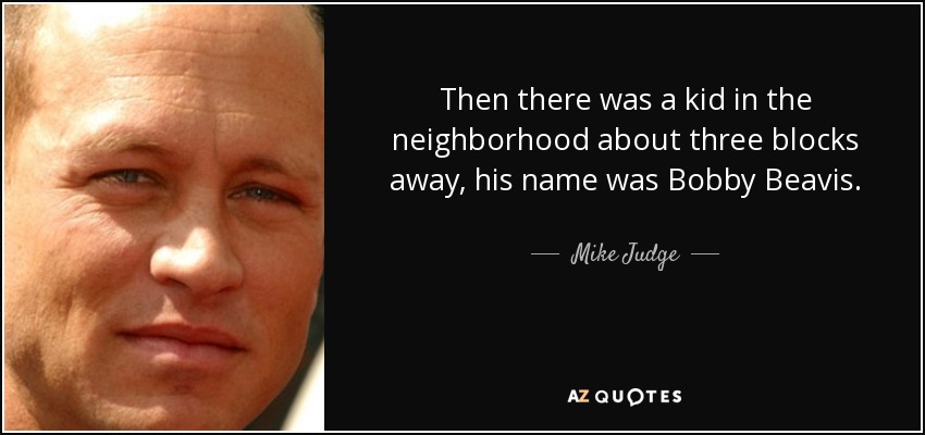 Then there was a kid in the neighborhood about three blocks away, his name was Bobby Beavis. - Mike Judge