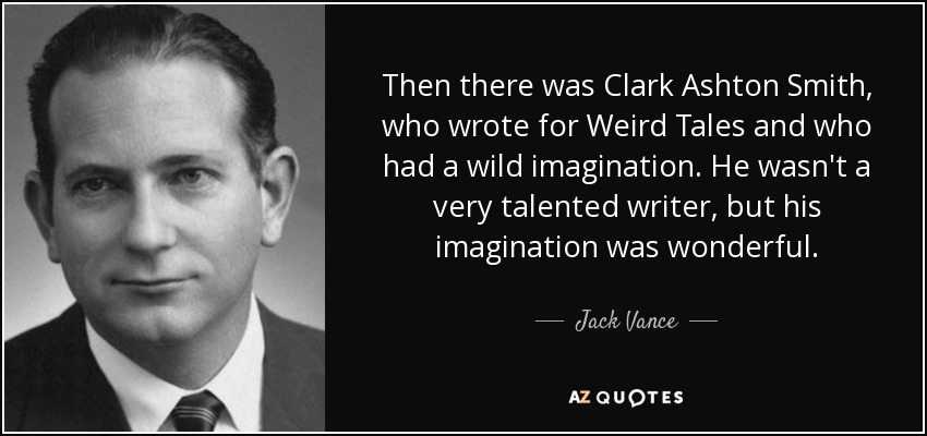 Then there was Clark Ashton Smith, who wrote for Weird Tales and who had a wild imagination. He wasn't a very talented writer, but his imagination was wonderful. - Jack Vance