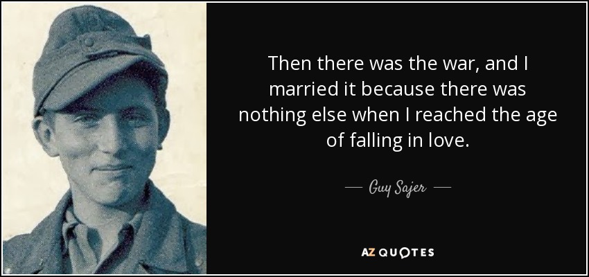 Then there was the war, and I married it because there was nothing else when I reached the age of falling in love. - Guy Sajer