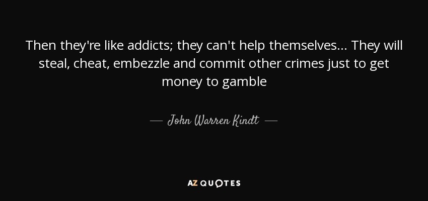 Then they're like addicts; they can't help themselves... They will steal, cheat, embezzle and commit other crimes just to get money to gamble - John Warren Kindt