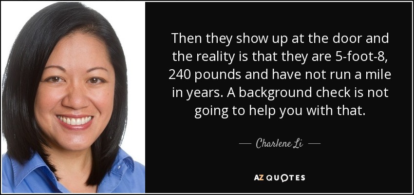 Then they show up at the door and the reality is that they are 5-foot-8, 240 pounds and have not run a mile in years. A background check is not going to help you with that. - Charlene Li