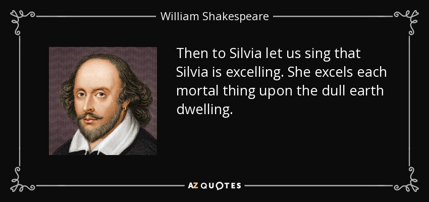 Then to Silvia let us sing that Silvia is excelling. She excels each mortal thing upon the dull earth dwelling. - William Shakespeare