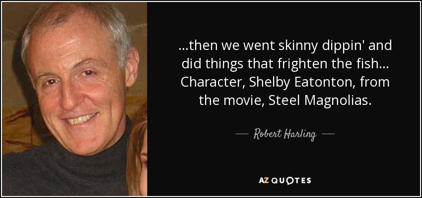 ...then we went skinny dippin' and did things that frighten the fish... Character, Shelby Eatonton, from the movie, Steel Magnolias. - Robert Harling
