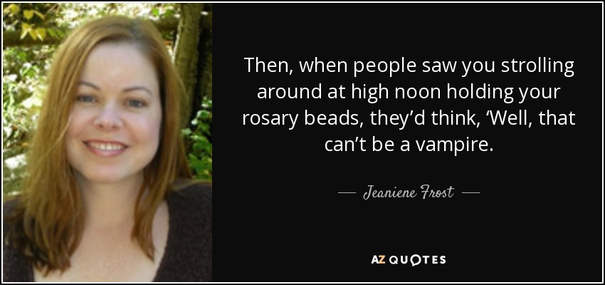 Then, when people saw you strolling around at high noon holding your rosary beads, they’d think, ‘Well, that can’t be a vampire. - Jeaniene Frost