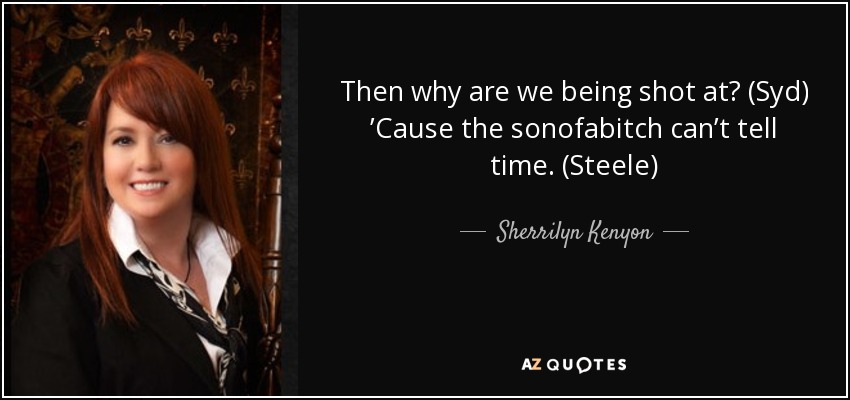 Then why are we being shot at? (Syd) ’Cause the sonofabitch can’t tell time. (Steele) - Sherrilyn Kenyon