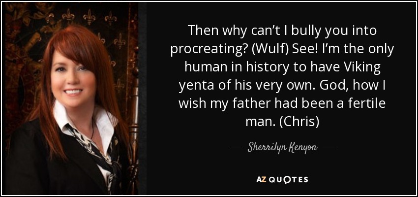 Then why can’t I bully you into procreating? (Wulf) See! I’m the only human in history to have Viking yenta of his very own. God, how I wish my father had been a fertile man. (Chris) - Sherrilyn Kenyon