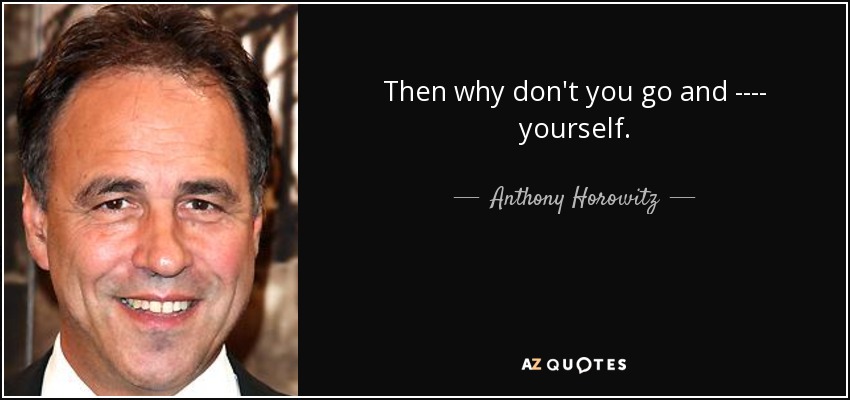 Then why don't you go and ---- yourself. - Anthony Horowitz