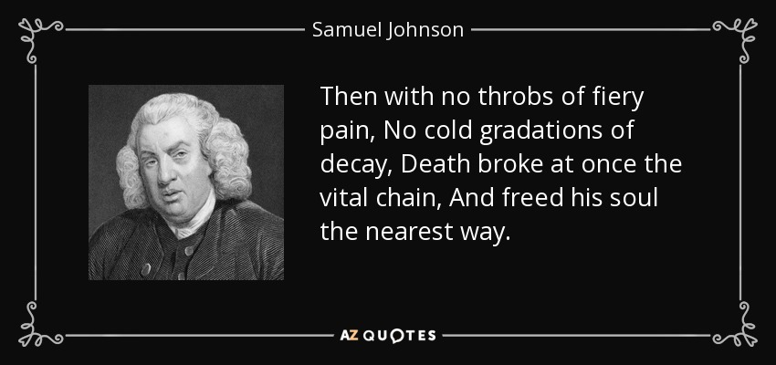 Then with no throbs of fiery pain, No cold gradations of decay, Death broke at once the vital chain, And freed his soul the nearest way. - Samuel Johnson