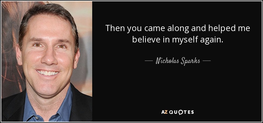 Then you came along and helped me believe in myself again. - Nicholas Sparks
