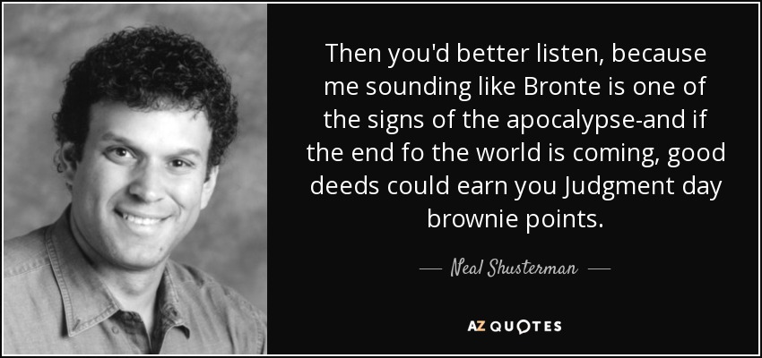 Then you'd better listen, because me sounding like Bronte is one of the signs of the apocalypse-and if the end fo the world is coming, good deeds could earn you Judgment day brownie points. - Neal Shusterman