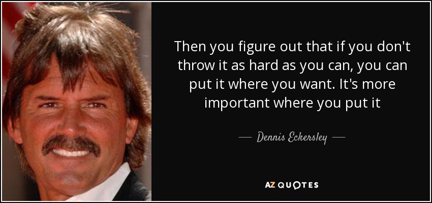 Then you figure out that if you don't throw it as hard as you can, you can put it where you want. It's more important where you put it - Dennis Eckersley