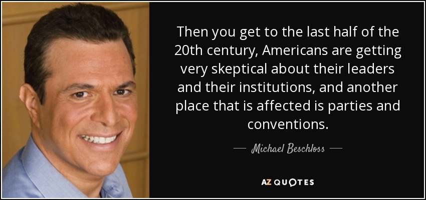 Then you get to the last half of the 20th century, Americans are getting very skeptical about their leaders and their institutions, and another place that is affected is parties and conventions. - Michael Beschloss