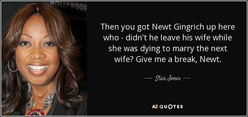 Then you got Newt Gingrich up here who - didn't he leave his wife while she was dying to marry the next wife? Give me a break, Newt. - Star Jones