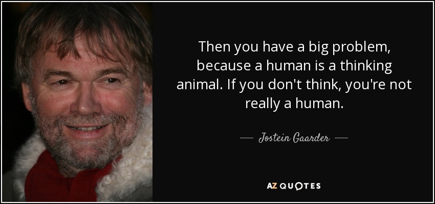 Then you have a big problem, because a human is a thinking animal. If you don't think, you're not really a human. - Jostein Gaarder