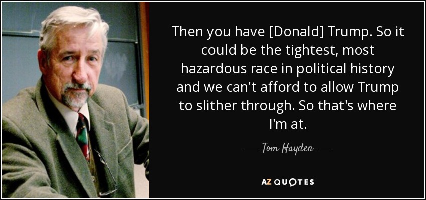 Then you have [Donald] Trump. So it could be the tightest, most hazardous race in political history and we can't afford to allow Trump to slither through. So that's where I'm at. - Tom Hayden