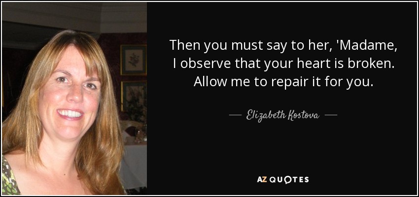 Then you must say to her, 'Madame, I observe that your heart is broken. Allow me to repair it for you. - Elizabeth Kostova