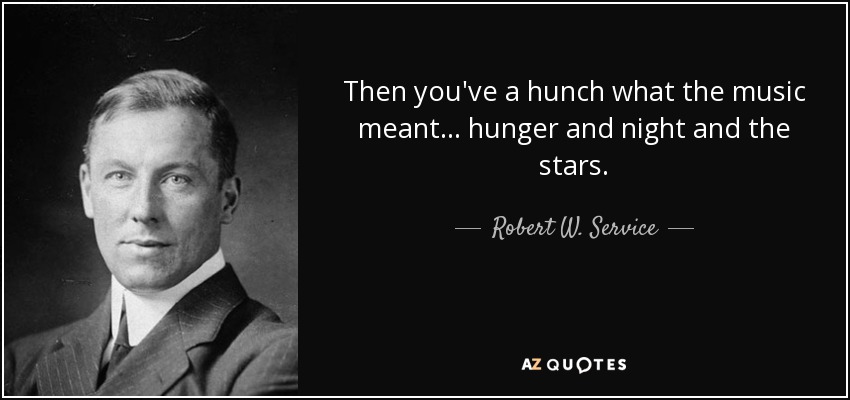 Then you've a hunch what the music meant . . . hunger and night and the stars. - Robert W. Service
