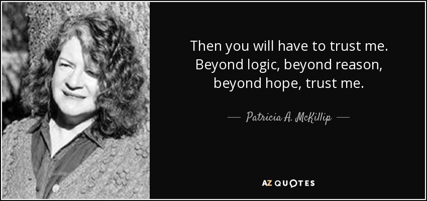 Then you will have to trust me. Beyond logic, beyond reason, beyond hope, trust me. - Patricia A. McKillip