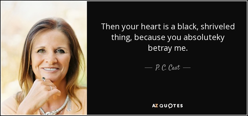 Then your heart is a black, shriveled thing, because you absoluteky betray me. - P. C. Cast