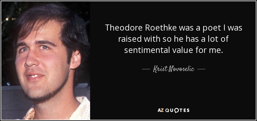 Theodore Roethke was a poet I was raised with so he has a lot of sentimental value for me. - Krist Novoselic