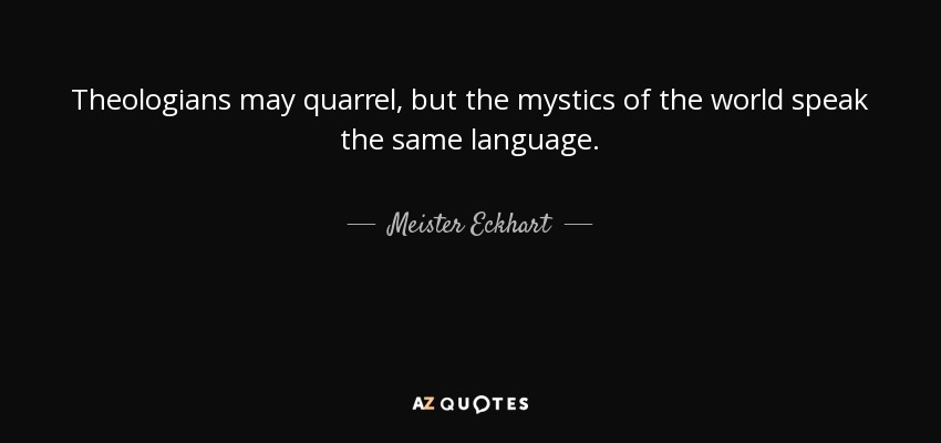 Theologians may quarrel, but the mystics of the world speak the same language. - Meister Eckhart