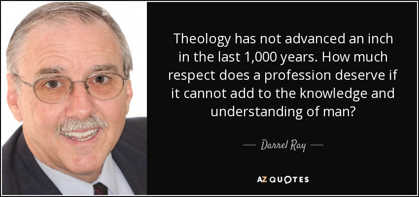 Theology has not advanced an inch in the last 1,000 years. How much respect does a profession deserve if it cannot add to the knowledge and understanding of man? - Darrel Ray