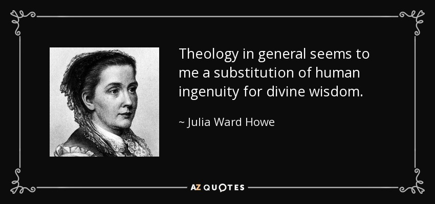 Theology in general seems to me a substitution of human ingenuity for divine wisdom. - Julia Ward Howe