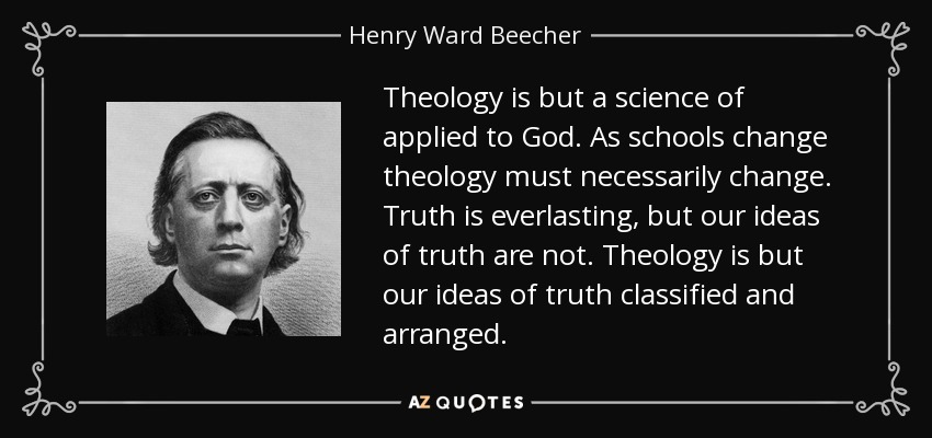 Theology is but a science of applied to God. As schools change theology must necessarily change. Truth is everlasting, but our ideas of truth are not. Theology is but our ideas of truth classified and arranged. - Henry Ward Beecher