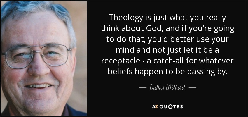 Theology is just what you really think about God, and if you're going to do that, you'd better use your mind and not just let it be a receptacle - a catch-all for whatever beliefs happen to be passing by. - Dallas Willard