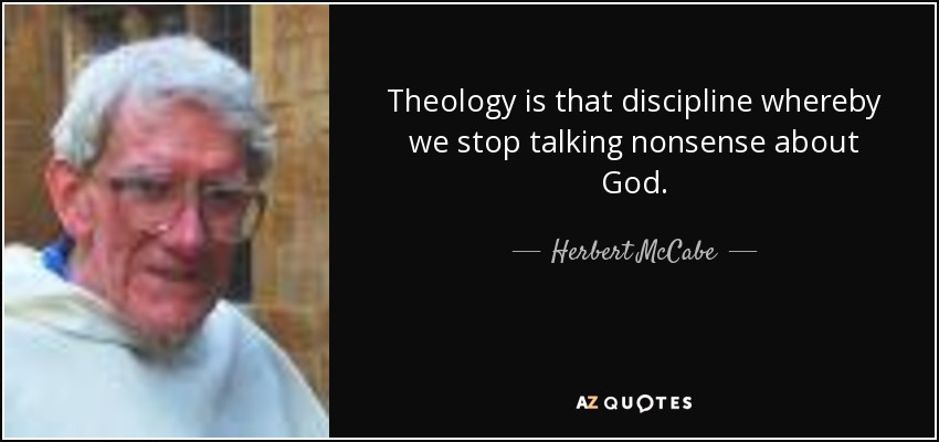 Theology is that discipline whereby we stop talking nonsense about God. - Herbert McCabe