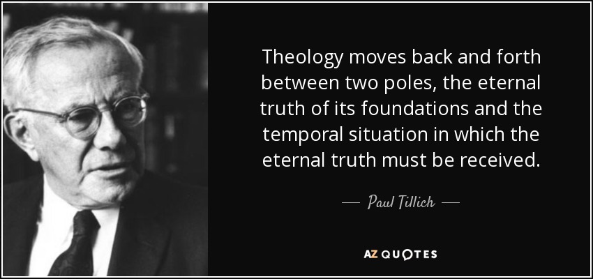 Theology moves back and forth between two poles, the eternal truth of its foundations and the temporal situation in which the eternal truth must be received. - Paul Tillich